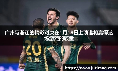 广州与浙江的精彩对决在1月18日上演谁将赢得这场激烈的较量